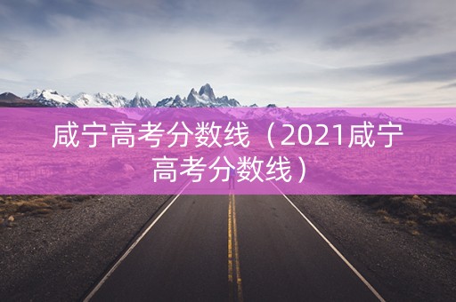 咸宁高考分数线(2021咸宁高考分数线) 咸宁高考分数线(2021咸宁高考分数线)