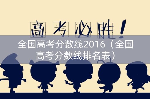 全国高考分数线2016（全国高考分数线排名表）
