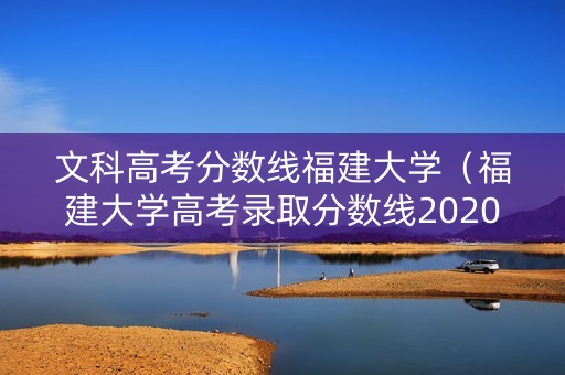 文科高考分数线福建大学（福建大学高考录取分数线2020）