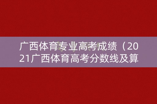 广西体育专业高考成绩（2021广西体育高考分数线及算法）