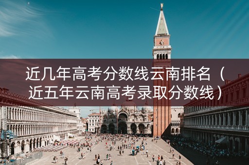 近几年高考分数线云南排名（近五年云南高考录取分数线）