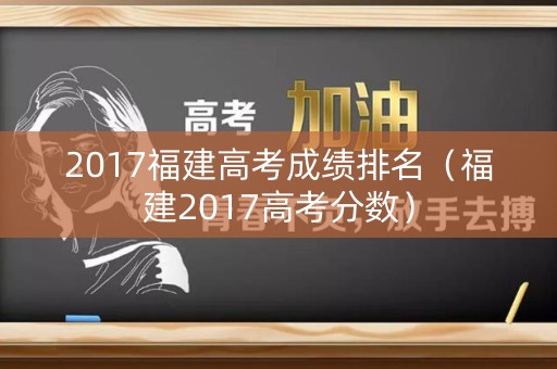 2017福建高考成绩排名（福建2017高考分数）