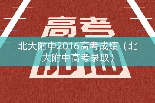 北大附中2016高考成绩(北大附中高考录取) 北大附中2016高考成绩(北大附中高考录取)