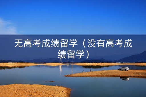 无高考成绩留学（没有高考成绩留学）