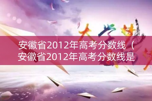 安徽省2012年高考分数线(安徽省2012年高考分数线是多少) 安徽省2012年高考分数线(安徽省2012年高考分数线是多少)