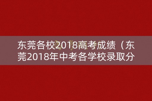 东莞各校2018高考成绩(东莞2018年中考各学校录取分数线) 东莞各校2018高考成绩(东莞2018年中考各学校录取分数线)