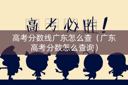 高考分数线广东怎么查(广东高考分数怎么查询) 高考分数线广东怎么查(广东高考分数怎么查询)