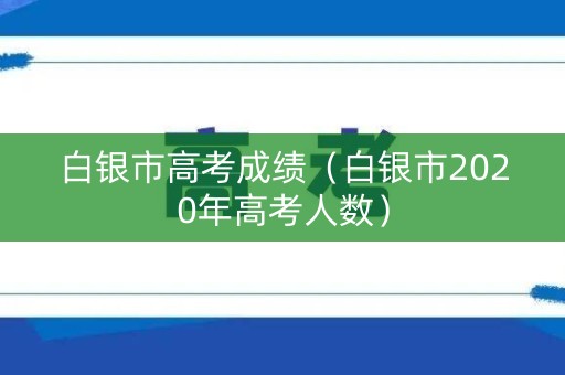 白银市高考成绩（白银市2020年高考人数）