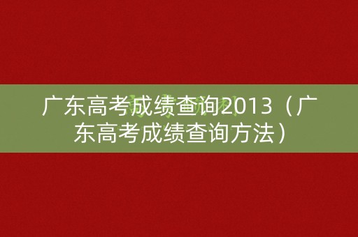 广东高考成绩查询2013（广东高考成绩查询方法）