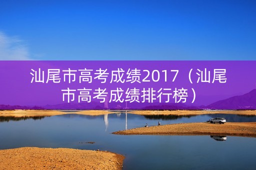 汕尾市高考成绩2017（汕尾市高考成绩排行榜）