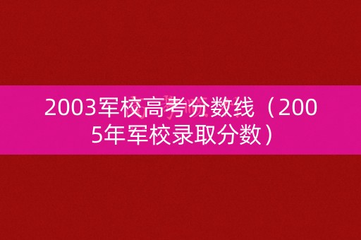 2003军校高考分数线(2005年军校录取分数) 2003军校高考分数线(2005年军校录取分数)