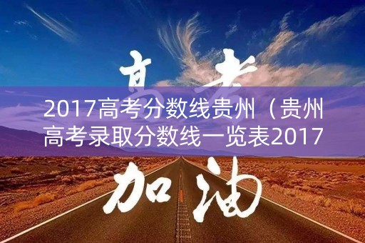2017高考分数线贵州(贵州高考录取分数线一览表2017) 2017高考分数线贵州(贵州高考录取分数线一览表2017)