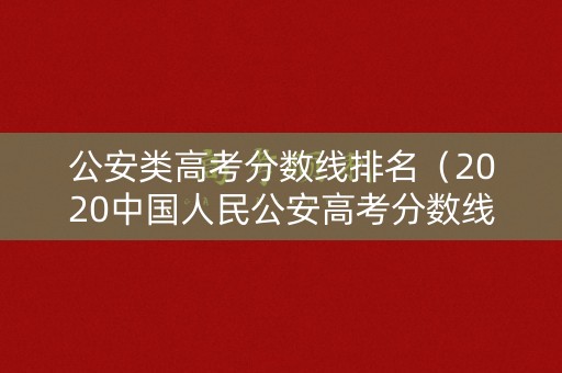公安类高考分数线排名(2020中国人民公安高考分数线) 公安类高考分数线排名(2020中国人民公安高考分数线)