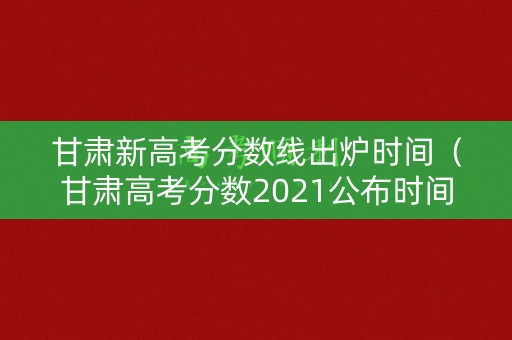甘肃新高考分数线出炉时间(甘肃高考分数2021公布时间) 甘肃新高考分数线出炉时间(甘肃高考分数2021公布时间)