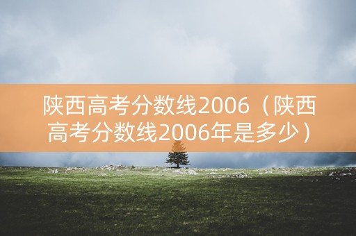 陕西高考分数线2006(陕西高考分数线2006年是多少) 陕西高考分数线2006(陕西高考分数线2006年是多少)