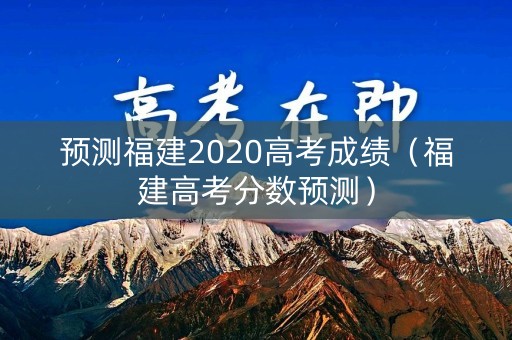 预测福建2020高考成绩(福建高考分数预测) 预测福建2020高考成绩(福建高考分数预测)