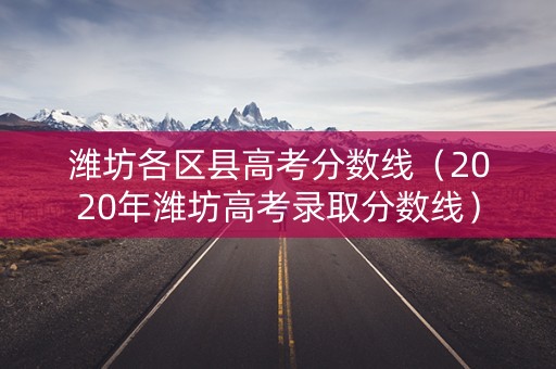 潍坊各区县高考分数线(2020年潍坊高考录取分数线) 潍坊各区县高考分数线(2020年潍坊高考录取分数线)