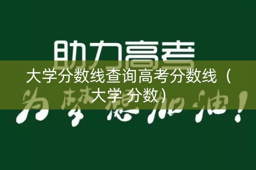 大学分数线查询高考分数线（大学 分数）