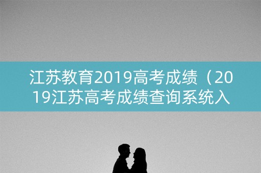 江苏教育2019高考成绩（2019江苏高考成绩查询系统入口官网）