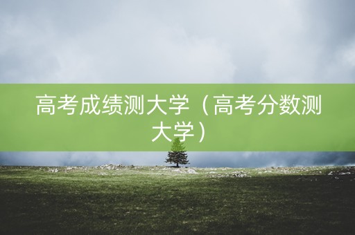 高考成绩测大学(高考分数测大学) 高考成绩测大学(高考分数测大学)