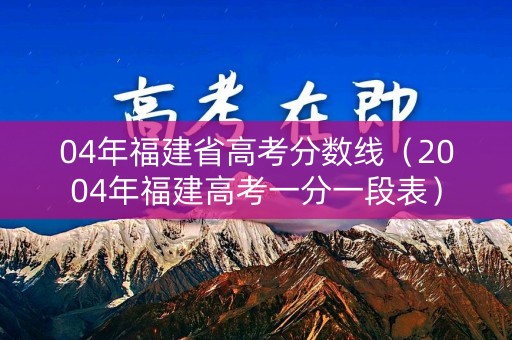 04年福建省高考分数线(2004年福建高考一分一段表) 04年福建省高考分数线(2004年福建高考一分一段表)
