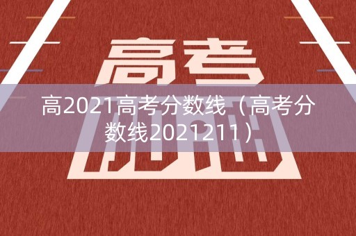高2021高考分数线（高考分数线2021211）