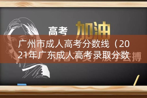 广州市成人高考分数线(2021年广东成人高考录取分数线) 广州市成人高考分数线(2021年广东成人高考录取分数线)