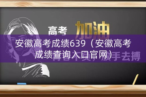 安徽高考成绩639(安徽高考成绩查询入口官网) 安徽高考成绩639(安徽高考成绩查询入口官网)