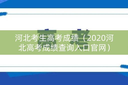 河北考生高考成绩(2020河北高考成绩查询入口官网) 河北考生高考成绩(2020河北高考成绩查询入口官网)