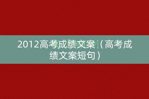 2012高考成绩文案(高考成绩文案短句) 2012高考成绩文案(高考成绩文案短句)