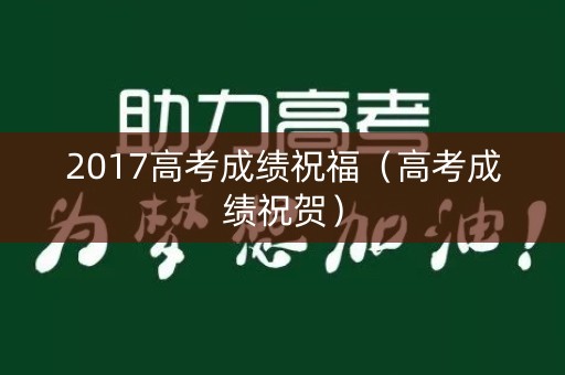2017高考成绩祝福(高考成绩祝贺) 2017高考成绩祝福(高考成绩祝贺)