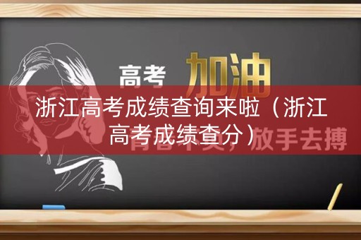 浙江高考成绩查询来啦(浙江高考成绩查分) 浙江高考成绩查询来啦(浙江高考成绩查分)