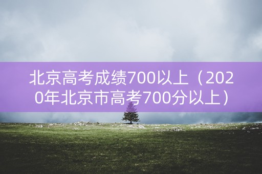 北京高考成绩700以上(2020年北京市高考700分以上) 北京高考成绩700以上(2020年北京市高考700分以上)