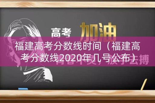 福建高考分数线时间(福建高考分数线2020年几号公布) 福建高考分数线时间(福建高考分数线2020年几号公布)
