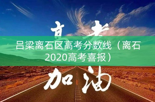 吕梁离石区高考分数线(离石2020高考喜报) 吕梁离石区高考分数线(离石2020高考喜报)