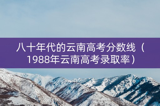 八十年代的云南高考分数线（1988年云南高考录取率）