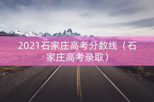 2021石家庄高考分数线(石家庄高考录取) 2021石家庄高考分数线(石家庄高考录取)