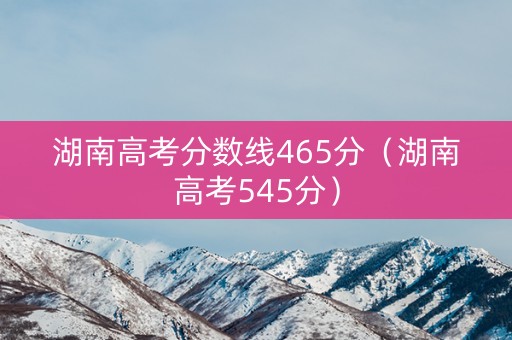 湖南高考分数线465分(湖南高考545分) 湖南高考分数线465分(湖南高考545分)