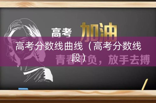 高考分数线曲线(高考分数线段) 高考分数线曲线(高考分数线段)