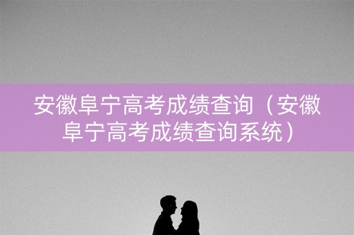 安徽阜宁高考成绩查询(安徽阜宁高考成绩查询系统) 安徽阜宁高考成绩查询(安徽阜宁高考成绩查询系统)
