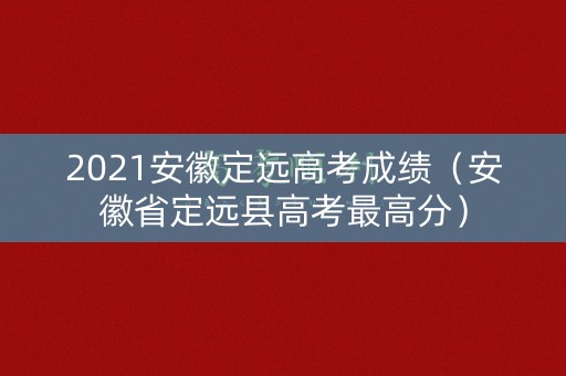 2021安徽定远高考成绩(安徽省定远县高考最高分) 2021安徽定远高考成绩(安徽省定远县高考最高分)
