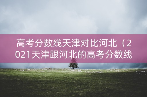 高考分数线天津对比河北（2021天津跟河北的高考分数线差多少）