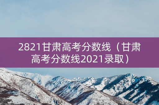 2821甘肃高考分数线(甘肃高考分数线2021录取) 2821甘肃高考分数线(甘肃高考分数线2021录取)