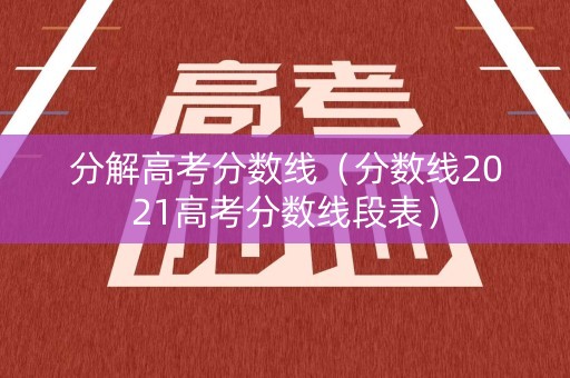 分解高考分数线（分数线2021高考分数线段表）