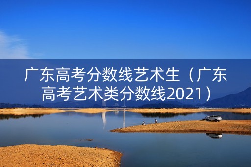 广东高考分数线艺术生（广东高考艺术类分数线2021）