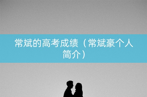 常斌的高考成绩（常斌豪个人简介）