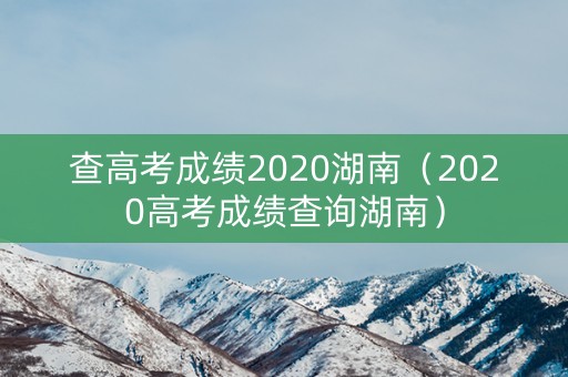 查高考成绩2020湖南（2020高考成绩查询湖南）