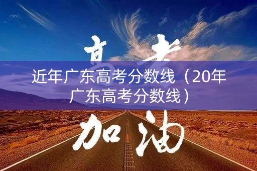 近年广东高考分数线(20年广东高考分数线) 近年广东高考分数线(20年广东高考分数线)