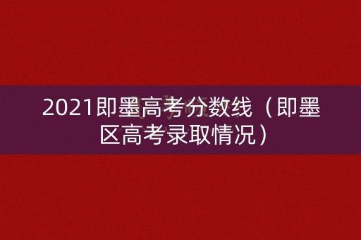 2021即墨高考分数线（即墨区高考录取情况）