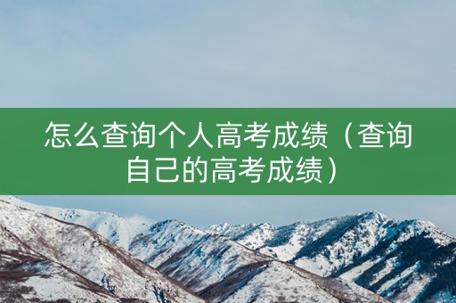 怎么查询个人高考成绩(查询自己的高考成绩) 怎么查询个人高考成绩(查询自己的高考成绩)
